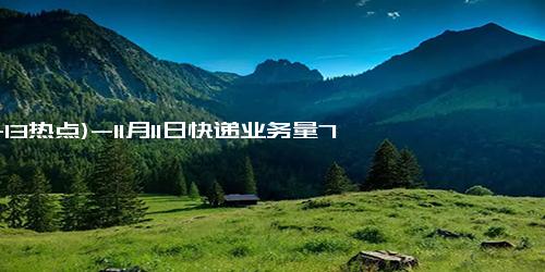 (11-13热点)-11月11日快递业务量7.01亿件 创历年“双11”当日新高